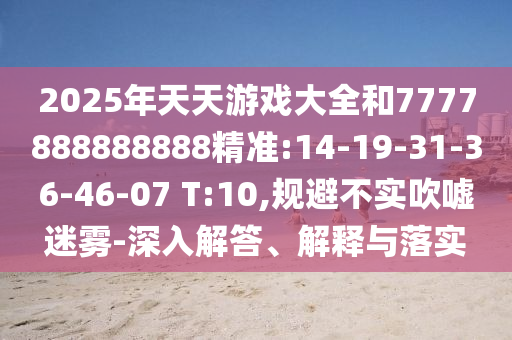 2025年天天游戲大全和7777888888888精準(zhǔn):14-19-31-36-46-07 T:10,規(guī)避不實(shí)吹噓迷霧-深入解答、解釋與落實(shí)