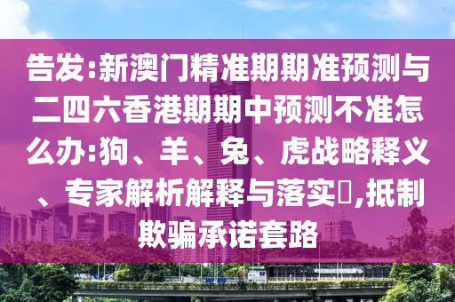 告發(fā):新澳門精準(zhǔn)期期準(zhǔn)預(yù)測與二四六香港期期中預(yù)測不準(zhǔn)怎么辦:狗、羊、兔、虎戰(zhàn)略釋義、專家解析解釋與落實(shí)?,抵制欺騙承諾套路