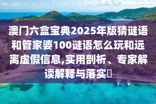 澳門六盒寶典2025年版猜謎語(yǔ)和管家婆100謎語(yǔ)怎么玩和遠(yuǎn)離虛假信息,實(shí)用剖析、專家解讀解釋與落實(shí)?