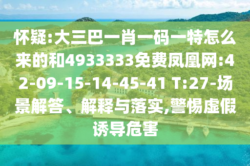 懷疑:大三巴一肖一碼一特怎么來的和4933333免費(fèi)鳳凰網(wǎng):42-09-15-14-45-41 T:27-場景解答、解釋與落實(shí),警惕虛假誘導(dǎo)危害