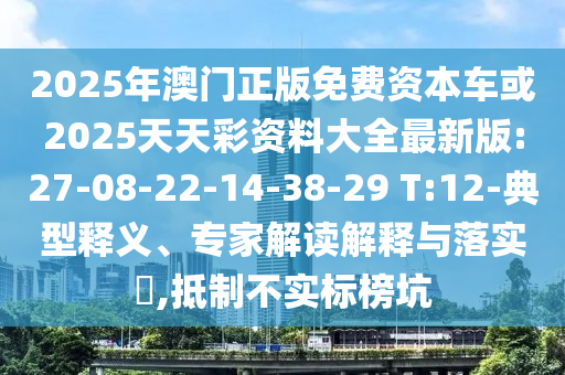 2025年澳門正版免費資本車或2025天天彩資料大全最新版:27-08-22-14-38-29 T:12-典型釋義、專家解讀解釋與落實?,抵制不實標榜坑