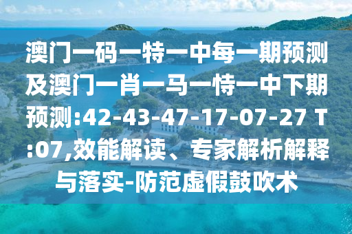 澳門一碼一特一中每一期預測及澳門一肖一馬一恃一中下期預測:42-43-47-17-07-27 T:07,效能解讀、專家解析解釋與落實-防范虛假鼓吹術