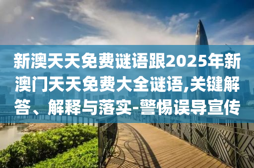 新澳天天免費謎語跟2025年新澳門天天免費大全謎語,關(guān)鍵解答、解釋與落實-警惕誤導宣傳