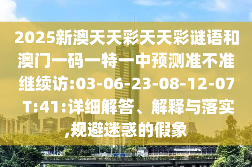 2025新澳天天彩天天彩謎語(yǔ)和澳門一碼一特一中預(yù)測(cè)準(zhǔn)不準(zhǔn)繼續(xù)訪:03-06-23-08-12-07 T:41:詳細(xì)解答、解釋與落實(shí),規(guī)避迷惑的假象