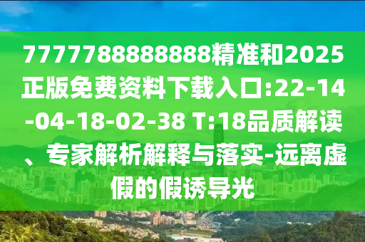 7777788888888精準(zhǔn)和2025正版免費(fèi)資料下載入口:22-14-04-18-02-38 T:18品質(zhì)解讀、專家解析解釋與落實-遠(yuǎn)離虛假的假誘導(dǎo)光