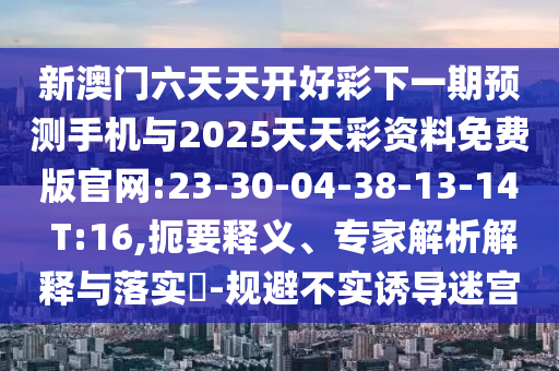 新澳門六天天開好彩下一期預(yù)測手機(jī)與2025天天彩資料免費版官網(wǎng):23-30-04-38-13-14 T:16,扼要釋義、專家解析解釋與落實?-規(guī)避不實誘導(dǎo)迷宮