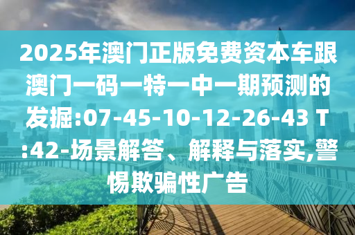 2025年澳門正版免費(fèi)資本車跟澳門一碼一特一中一期預(yù)測的發(fā)掘:07-45-10-12-26-43 T:42-場景解答、解釋與落實(shí),警惕欺騙性廣告