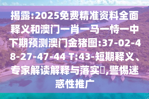 揭露:2025免費(fèi)精準(zhǔn)資料全面釋義和澳門一肖一馬一恃一中下期預(yù)測澳門金豬圖:37-02-48-27-47-44 T:43-短期釋義、專家解讀解釋與落實(shí)?,警惕迷惑性推廣