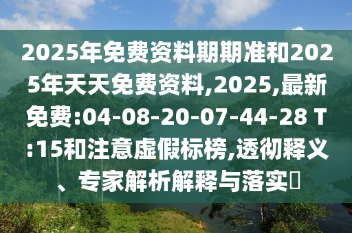 2025年免費資料期期準和2025年天天免費資料,2025,最新免費:04-08-20-07-44-28 T:15和注意虛假標榜,透徹釋義、專家解析解釋與落實?