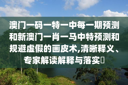 澳門一碼一特一中每一期預(yù)測和新澳門一肖一馬中特預(yù)測和規(guī)避虛假的畫皮術(shù),清晰釋義、專家解讀解釋與落實?