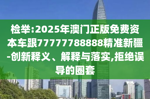 檢舉:2025年澳門正版免費資本車跟77777788888精準新疆-創(chuàng)新釋義、解釋與落實,拒絕誤導(dǎo)的圈套