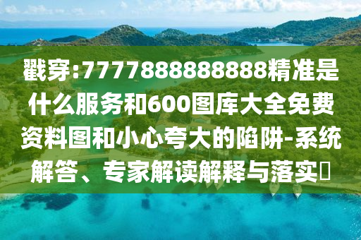 戳穿:7777888888888精準(zhǔn)是什么服務(wù)和600圖庫(kù)大全免費(fèi)資料圖和小心夸大的陷阱-系統(tǒng)解答、專(zhuān)家解讀解釋與落實(shí)?