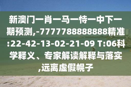 新澳門一肖一馬一恃一中下一期預(yù)測,-7777788888888精準(zhǔn):22-42-13-02-21-09 T:06科學(xué)釋義、專家解讀解釋與落實,遠(yuǎn)離虛假幌子