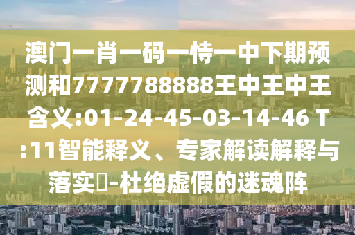 澳門一肖一碼一恃一中下期預(yù)測和7777788888王中王中王含義:01-24-45-03-14-46 T:11智能釋義、專家解讀解釋與落實?-杜絕虛假的迷魂陣