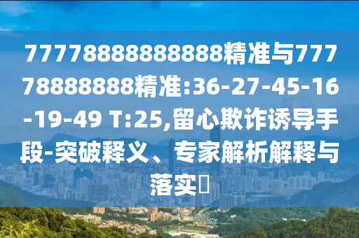 77778888888888精準(zhǔn)與77778888888精準(zhǔn):36-27-45-16-19-49 T:25,留心欺詐誘導(dǎo)手段-突破釋義、專家解析解釋與落實(shí)?