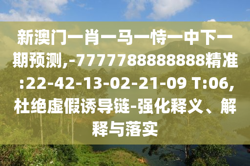新澳門一肖一馬一恃一中下一期預(yù)測,-7777788888888精準(zhǔn):22-42-13-02-21-09 T:06,杜絕虛假誘導(dǎo)鏈-強化釋義、解釋與落實
