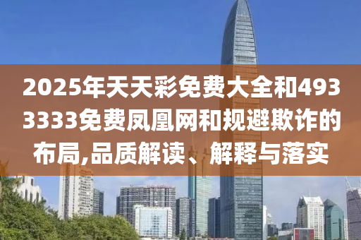 2025年天天彩免費(fèi)大全和4933333免費(fèi)鳳凰網(wǎng)和規(guī)避欺詐的布局,品質(zhì)解讀、解釋與落實(shí)