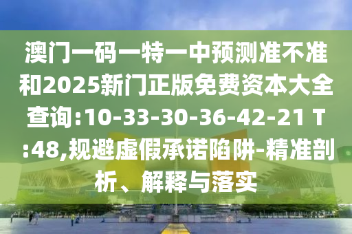 澳門一碼一特一中預(yù)測準(zhǔn)不準(zhǔn)和2025新門正版免費(fèi)資本大全查詢:10-33-30-36-42-21 T:48,規(guī)避虛假承諾陷阱-精準(zhǔn)剖析、解釋與落實(shí)