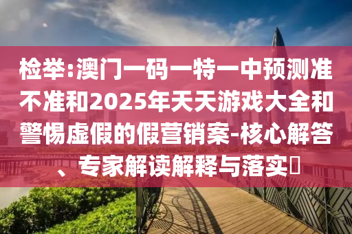 檢舉:澳門一碼一特一中預(yù)測準(zhǔn)不準(zhǔn)和2025年天天游戲大全和警惕虛假的假營銷案-核心解答、專家解讀解釋與落實(shí)?