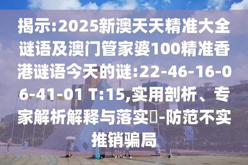 揭示:2025新澳天天精準(zhǔn)大全謎語(yǔ)及澳門(mén)管家婆100精準(zhǔn)香港謎語(yǔ)今天的謎:22-46-16-06-41-01 T:15,實(shí)用剖析、專(zhuān)家解析解釋與落實(shí)?-防范不實(shí)推銷(xiāo)騙局