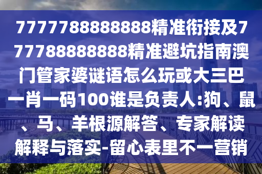7777788888888精準(zhǔn)銜接及777788888888精準(zhǔn)避坑指南澳門管家婆謎語怎么玩或大三巴一肖一碼100誰是負(fù)責(zé)人:狗、鼠、馬、羊根源解答、專家解讀解釋與落實(shí)-留心表里不一營銷