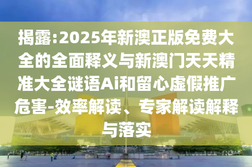 揭露:2025年新澳正版免費大全的全面釋義與新澳門天天精準(zhǔn)大全謎語Ai和留心虛假推廣危害-效率解讀、專家解讀解釋與落實