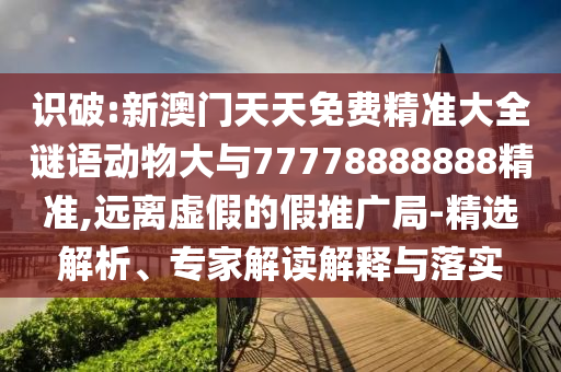 識破:新澳門天天免費精準大全謎語動物大與77778888888精準,遠離虛假的假推廣局-精選解析、專家解讀解釋與落實
