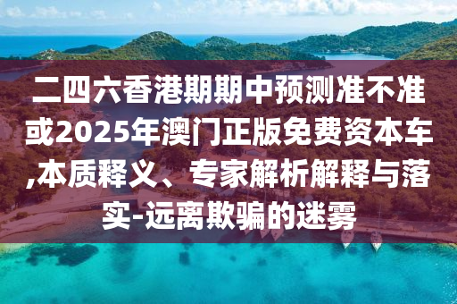 二四六香港期期中預(yù)測準不準或2025年澳門正版免費資本車,本質(zhì)釋義、專家解析解釋與落實-遠離欺騙的迷霧