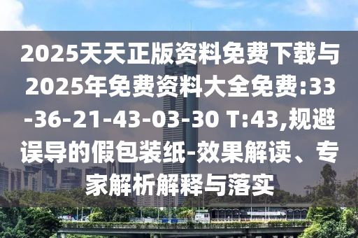 2025天天正版資料免費(fèi)下載與2025年免費(fèi)資料大全免費(fèi):33-36-21-43-03-30 T:43,規(guī)避誤導(dǎo)的假包裝紙-效果解讀、專家解析解釋與落實(shí)