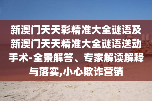 新澳門天天彩精準(zhǔn)大全謎語及新澳門天天精準(zhǔn)大全謎語送動(dòng)手術(shù)-全景解答、專家解讀解釋與落實(shí),小心欺詐營銷