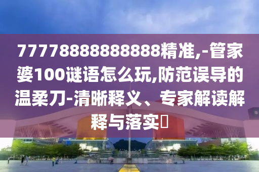 77778888888888精準,-管家婆100謎語怎么玩,防范誤導的溫柔刀-清晰釋義、專家解讀解釋與落實?