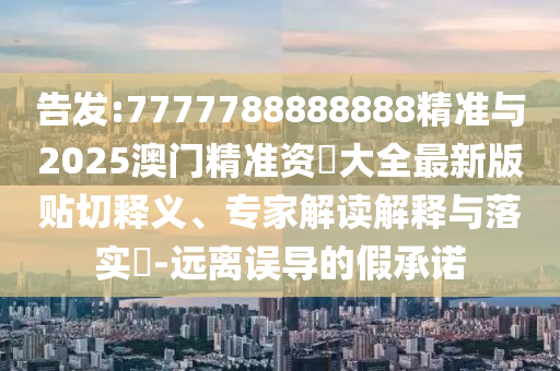 告發(fā):7777788888888精準(zhǔn)與2025澳門精準(zhǔn)資枓大全最新版貼切釋義、專家解讀解釋與落實(shí)?-遠(yuǎn)離誤導(dǎo)的假承諾