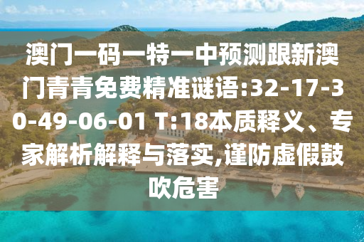 澳門(mén)一碼一特一中預(yù)測(cè)跟新澳門(mén)青青免費(fèi)精準(zhǔn)謎語(yǔ):32-17-30-49-06-01 T:18本質(zhì)釋義、專家解析解釋與落實(shí),謹(jǐn)防虛假鼓吹危害