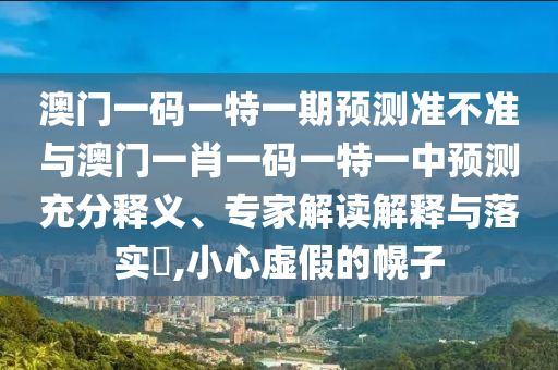 澳門一碼一特一期預(yù)測(cè)準(zhǔn)不準(zhǔn)與澳門一肖一碼一特一中預(yù)測(cè)充分釋義、專家解讀解釋與落實(shí)?,小心虛假的幌子