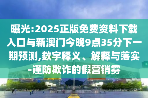 曝光:2025正版免費(fèi)資料下載入口與新澳門今晚9點(diǎn)35分下一期預(yù)測(cè),數(shù)字釋義、解釋與落實(shí)-謹(jǐn)防欺詐的假營(yíng)銷霧