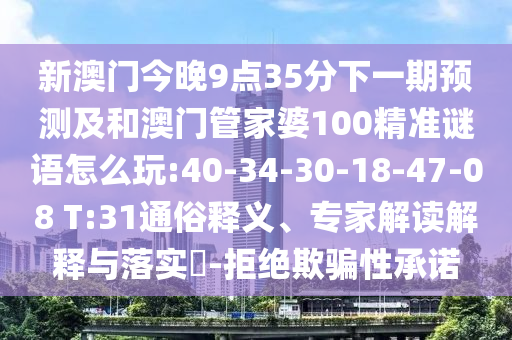 新澳門今晚9點35分下一期預測及和澳門管家婆100精準謎語怎么玩:40-34-30-18-47-08 T:31通俗釋義、專家解讀解釋與落實?-拒絕欺騙性承諾