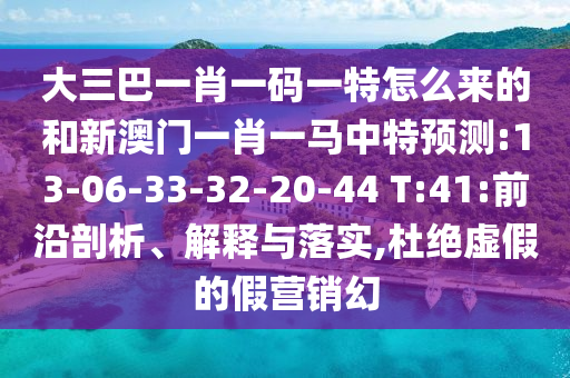 大三巴一肖一碼一特怎么來的和新澳門一肖一馬中特預(yù)測:13-06-33-32-20-44 T:41:前沿剖析、解釋與落實,杜絕虛假的假營銷幻