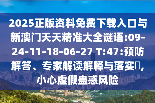 2025正版資料免費(fèi)下載入口與新澳門天天精準(zhǔn)大全謎語:09-24-11-18-06-27 T:47:預(yù)防解答、專家解讀解釋與落實(shí)?,小心虛假蠱惑風(fēng)險(xiǎn)
