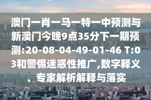 澳門一肖一馬一特一中預(yù)測(cè)與新澳門今晚9點(diǎn)35分下一期預(yù)測(cè):20-08-04-49-01-46 T:03和警惕迷惑性推廣,數(shù)字釋義、專家解析解釋與落實(shí)
