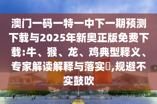 澳門(mén)一碼一特一中下一期預(yù)測(cè)下載與2025年新奧正版免費(fèi)下載:牛、猴、龍、雞典型釋義、專(zhuān)家解讀解釋與落實(shí)?,規(guī)避不實(shí)鼓吹