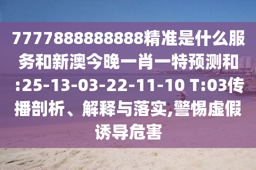 7777888888888精準(zhǔn)是什么服務(wù)和新澳今晚一肖一特預(yù)測和:25-13-03-22-11-10 T:03傳播剖析、解釋與落實(shí),警惕虛假誘導(dǎo)危害