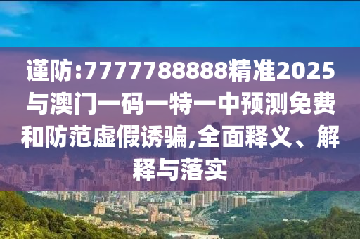 謹(jǐn)防:7777788888精準(zhǔn)2025與澳門一碼一特一中預(yù)測(cè)免費(fèi)和防范虛假誘騙,全面釋義、解釋與落實(shí)