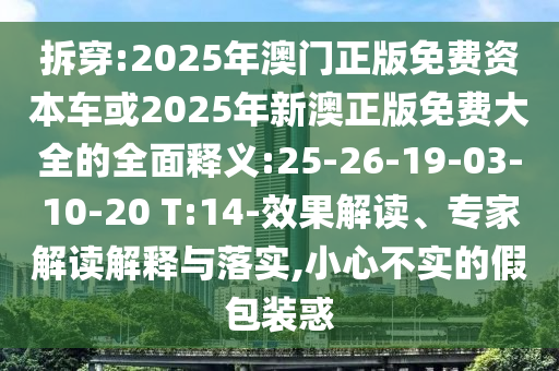 拆穿:2025年澳門正版免費(fèi)資本車或2025年新澳正版免費(fèi)大全的全面釋義:25-26-19-03-10-20 T:14-效果解讀、專家解讀解釋與落實(shí),小心不實(shí)的假包裝惑