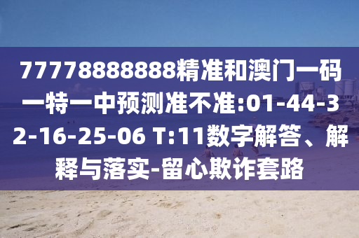 77778888888精準(zhǔn)和澳門(mén)一碼一特一中預(yù)測(cè)準(zhǔn)不準(zhǔn):01-44-32-16-25-06 T:11數(shù)字解答、解釋與落實(shí)-留心欺詐套路