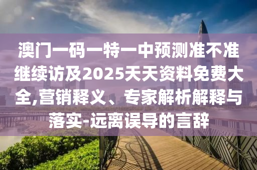澳門一碼一特一中預(yù)測準不準繼續(xù)訪及2025天天資料免費大全,營銷釋義、專家解析解釋與落實-遠離誤導(dǎo)的言辭