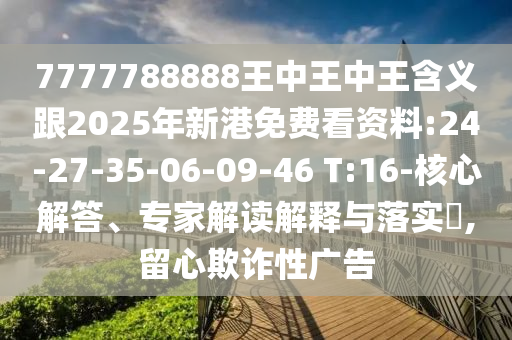 7777788888王中王中王含義跟2025年新港免費看資料:24-27-35-06-09-46 T:16-核心解答、專家解讀解釋與落實?,留心欺詐性廣告