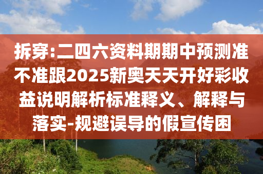 拆穿:二四六資料期期中預測準不準跟2025新奧天天開好彩收益說明解析標準釋義、解釋與落實-規(guī)避誤導的假宣傳困