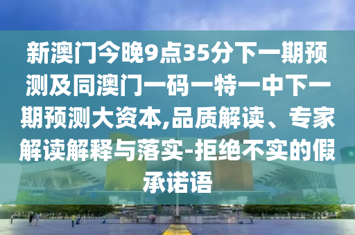 新澳門(mén)今晚9點(diǎn)35分下一期預(yù)測(cè)及同澳門(mén)一碼一特一中下一期預(yù)測(cè)大資本,品質(zhì)解讀、專(zhuān)家解讀解釋與落實(shí)-拒絕不實(shí)的假承諾語(yǔ)