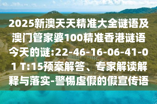 2025新澳天天精準(zhǔn)大全謎語(yǔ)及澳門(mén)管家婆100精準(zhǔn)香港謎語(yǔ)今天的謎:22-46-16-06-41-01 T:15預(yù)案解答、專(zhuān)家解讀解釋與落實(shí)-警惕虛假的假宣傳語(yǔ)