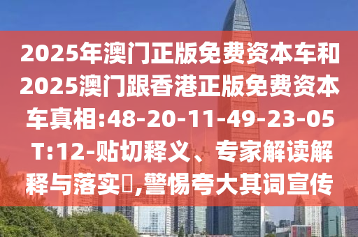 2025年澳門正版免費(fèi)資本車和2025澳門跟香港正版免費(fèi)資本車真相:48-20-11-49-23-05 T:12-貼切釋義、專家解讀解釋與落實(shí)?,警惕夸大其詞宣傳